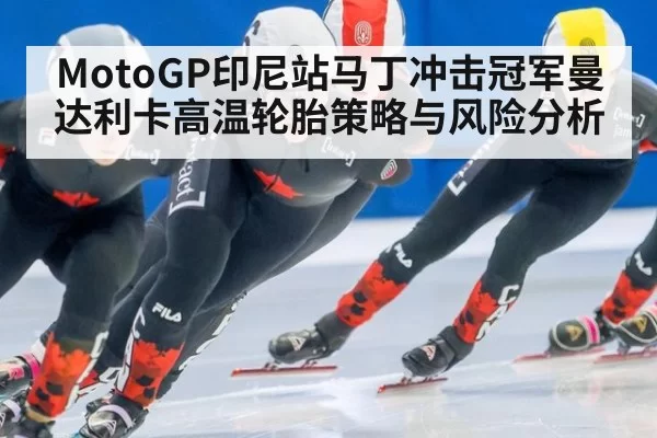 MotoGP印尼站马丁冲击冠军曼达利卡高温轮胎策略与风险分析