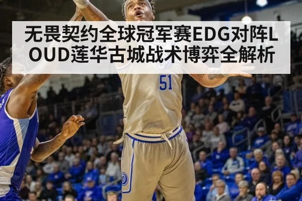 无畏契约全球冠军赛EDG对阵LOUD莲华古城战术博弈全解析
