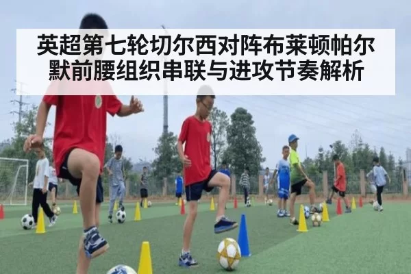 英超第七轮切尔西对阵布莱顿帕尔默前腰组织串联与进攻节奏解析