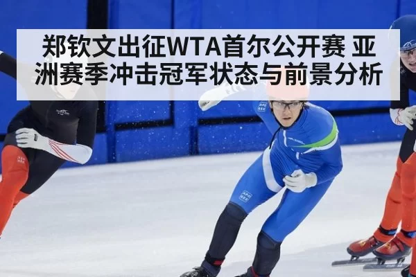 郑钦文出征WTA首尔公开赛 亚洲赛季冲击冠军状态与前景分析