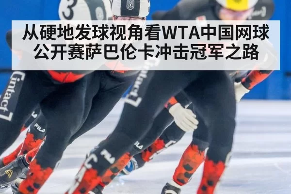 从硬地发球视角看WTA中国网球公开赛萨巴伦卡冲击冠军之路
